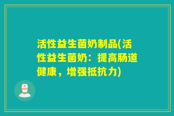 活性益生菌奶制品(活性益生菌奶:提高肠道健康,增强) 活性益生菌奶制品(活性益生菌奶:提高肠道健康,增强)