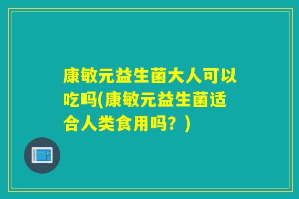 康敏元益生菌大人可以吃吗(康敏元益生菌适合人类食用吗？)