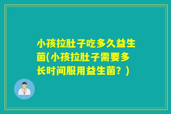 小孩拉肚子吃多久益生菌(小孩拉肚子需要多长时间服用益生菌？)