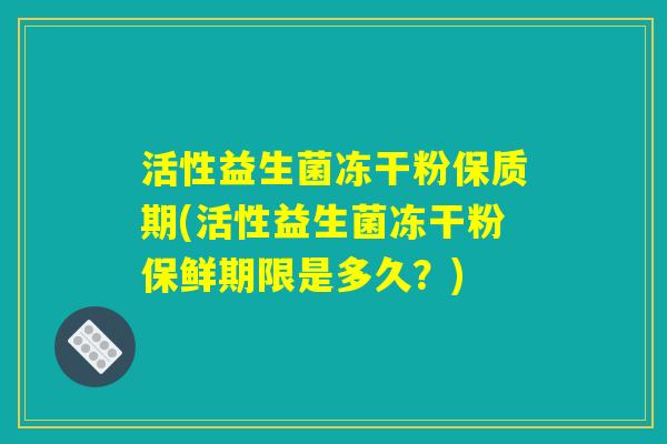 活性益生菌冻干粉保质期(活性益生菌冻干粉保鲜期限是多久？)