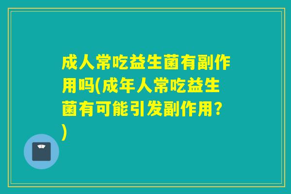 成人常吃益生菌有副作用吗(成年人常吃益生菌有可能引发副作用?) 成人常吃益生菌有副作用吗(成年人常吃益生菌有可能引发副作用?)