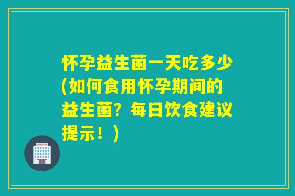 怀孕益生菌一天吃多少(如何食用怀孕期间的益生菌?每日饮食建议提示!) 怀孕益生菌一天吃多少(如何食用怀孕期间的益生菌?每日饮食建议提示!)