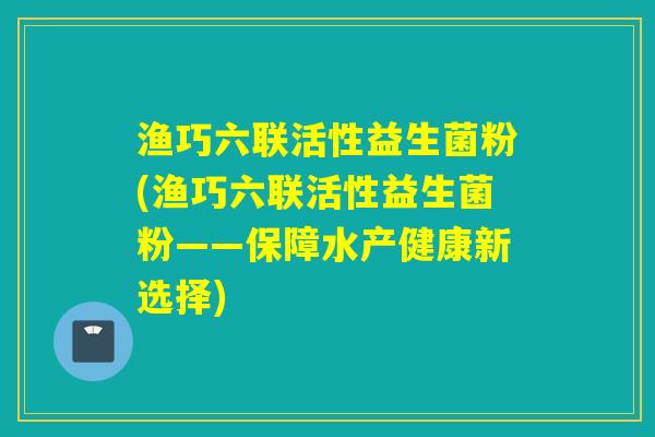 渔巧六联活性益生菌粉(渔巧六联活性益生菌粉——保障水产健康新选择) 渔巧六联活性益生菌粉(渔巧六联活性益生菌粉——保障水产健康新选择)