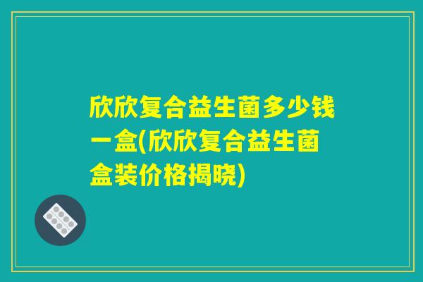 欣欣复合益生菌多少钱一盒(欣欣复合益生菌盒装价格揭晓)