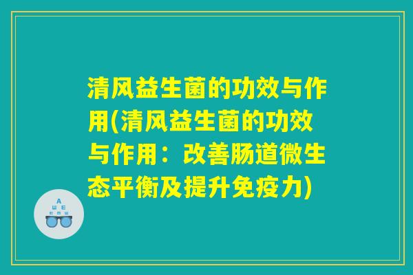 清风益生菌的功效与作用(清风益生菌的功效与作用：改善肠道微生态平衡及提升免疫力)