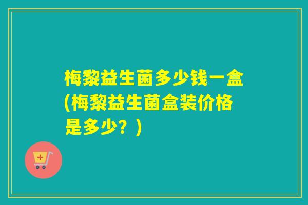 梅黎益生菌多少钱一盒(梅黎益生菌盒装价格是多少?) 梅黎益生菌多少钱一盒(梅黎益生菌盒装价格是多少?)
