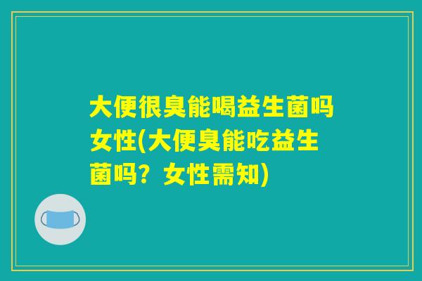 大便很臭能喝益生菌吗女性(大便臭能吃益生菌吗？女性需知)