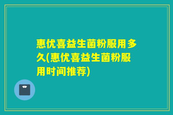 惠优喜益生菌粉服用多久(惠优喜益生菌粉服用时间推荐)