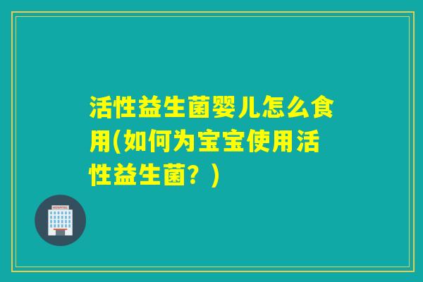 活性益生菌婴儿怎么食用(如何为宝宝使用活性益生菌？)