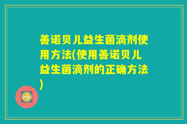 善诺贝儿益生菌滴剂使用方法(使用善诺贝儿益生菌滴剂的正确方法)