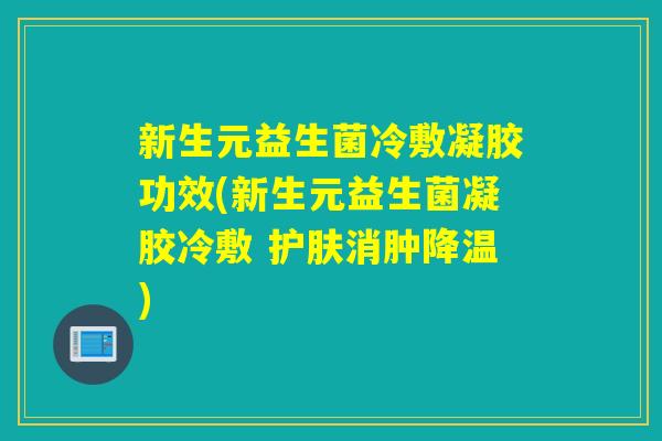新生元益生菌冷敷凝胶功效(新生元益生菌凝胶冷敷 护肤消肿降温)