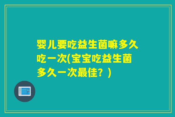 婴儿要吃益生菌嘛多久吃一次(宝宝吃益生菌多久一次最佳？)