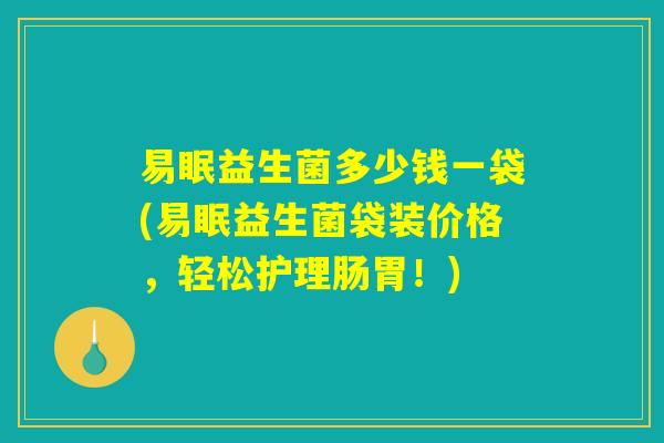 易眠益生菌多少钱一袋(易眠益生菌袋装价格,轻松护理肠胃!) 易眠益生菌多少钱一袋(易眠益生菌袋装价格,轻松护理肠胃!)