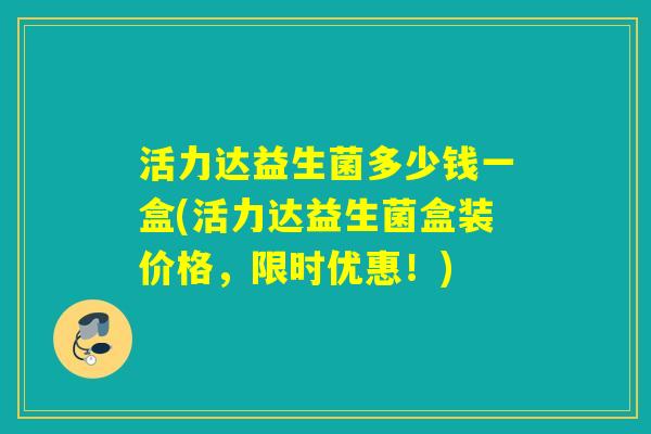 活力达益生菌多少钱一盒(活力达益生菌盒装价格，限时优惠！)