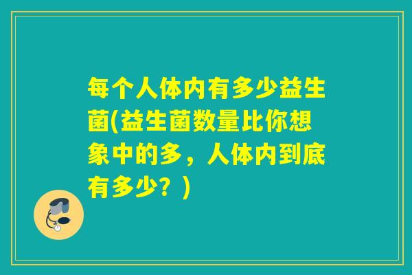 每个人体内有多少益生菌(益生菌数量比你想象中的多，人体内到底有多少？)