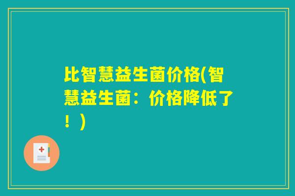比智慧益生菌价格(智慧益生菌：价格降低了！)