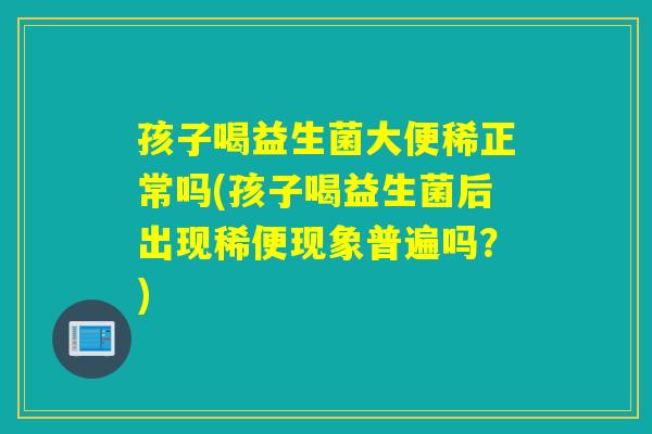 孩子喝益生菌大便稀正常吗(孩子喝益生菌后出现稀便现象普遍吗？)
