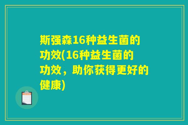 斯强森16种益生菌的功效(16种益生菌的功效，助你获得更好的健康)
