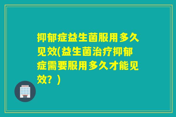 抑郁症益生菌服用多久见效(益生菌治疗抑郁症需要服用多久才能见效？)
