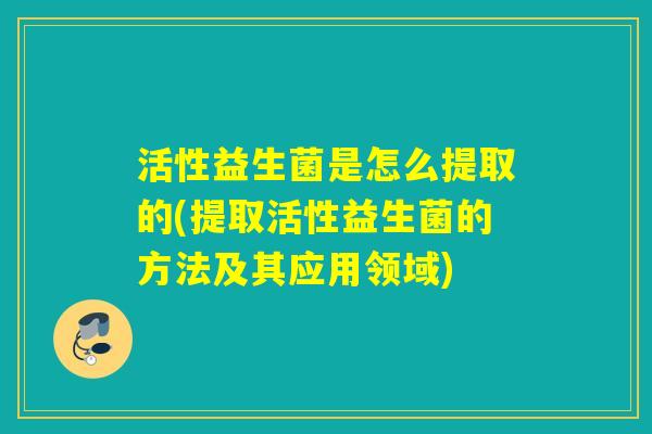活性益生菌是怎么提取的(提取活性益生菌的方法及其应用领域)
