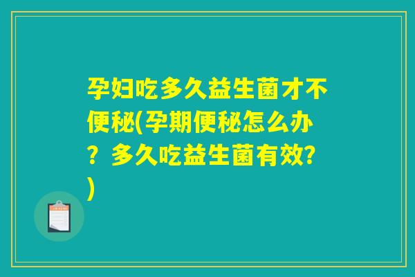 孕妇吃多久益生菌才不(孕期怎么办?多久吃益生菌有效?) 孕妇吃多久益生菌才不(孕期怎么办?多久吃益生菌有效?)