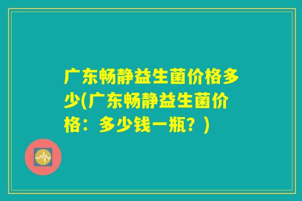 广东畅静益生菌价格多少(广东畅静益生菌价格:多少钱一瓶?) 广东畅静益生菌价格多少(广东畅静益生菌价格:多少钱一瓶?)