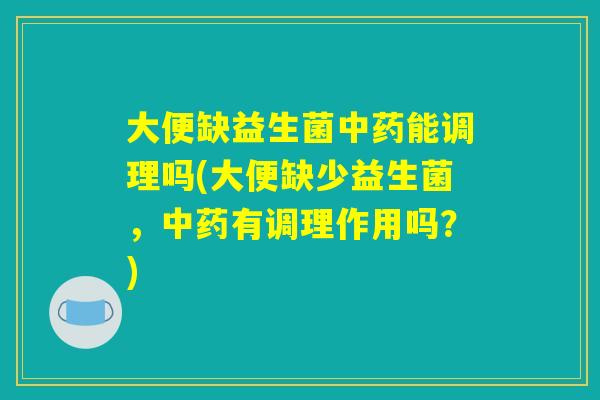 大便缺益生菌中药能调理吗(大便缺少益生菌，中药有调理作用吗？)