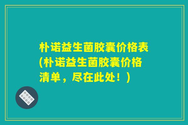 朴诺益生菌胶囊价格表(朴诺益生菌胶囊价格清单，尽在此处！)