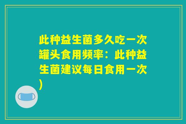 此种益生菌多久吃一次罐头食用频率：此种益生菌建议每日食用一次)