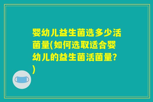婴幼儿益生菌选多少活菌量(如何选取适合婴幼儿的益生菌活菌量？)