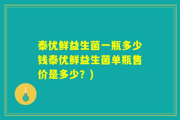 泰优鲜益生菌一瓶多少钱泰优鲜益生菌单瓶售价是多少？)