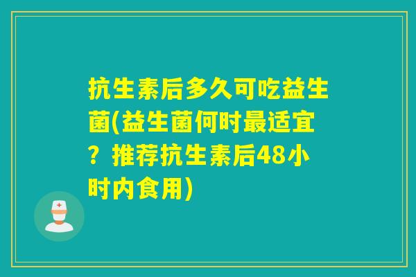 抗生素后多久可吃益生菌(益生菌何时最适宜？推荐抗生素后48小时内食用)