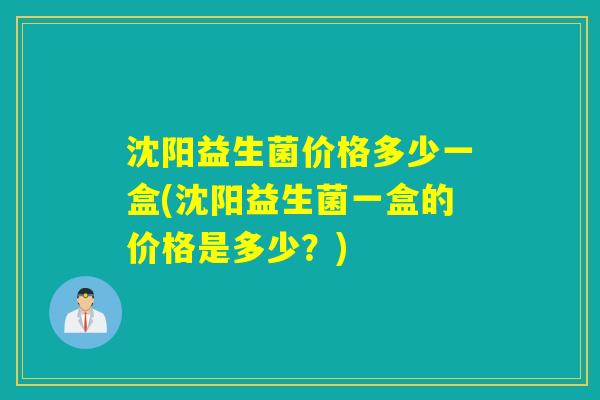沈阳益生菌价格多少一盒(沈阳益生菌一盒的价格是多少？)
