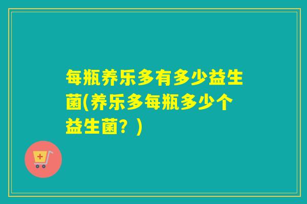 每瓶养乐多有多少益生菌(养乐多每瓶多少个益生菌?) 每瓶养乐多有多少益生菌(养乐多每瓶多少个益生菌?)