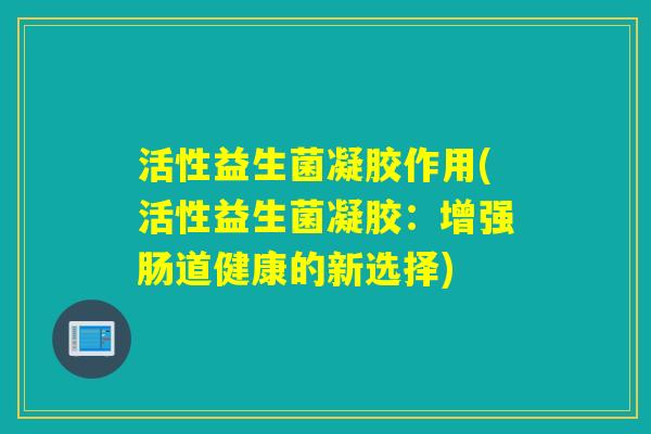 活性益生菌凝胶作用(活性益生菌凝胶：增强肠道健康的新选择)