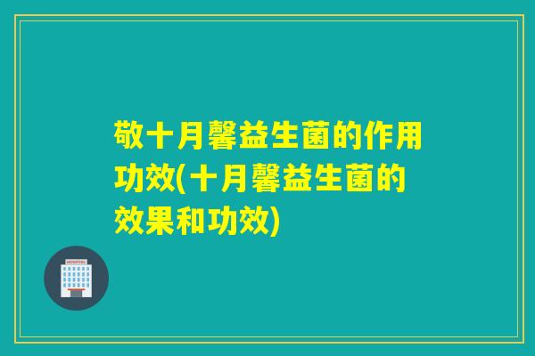 敬十月馨益生菌的作用功效(十月馨益生菌的效果和功效)