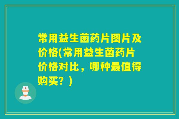 常用益生菌药片图片及价格(常用益生菌药片价格对比，哪种最值得购买？)