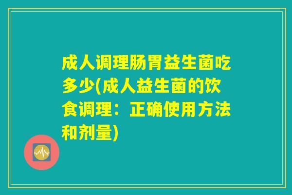 成人调理肠胃益生菌吃多少(成人益生菌的饮食调理：正确使用方法和剂量)