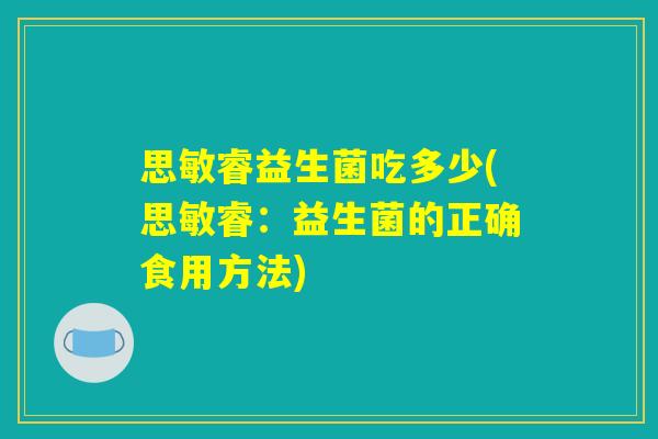思敏睿益生菌吃多少(思敏睿：益生菌的正确食用方法)