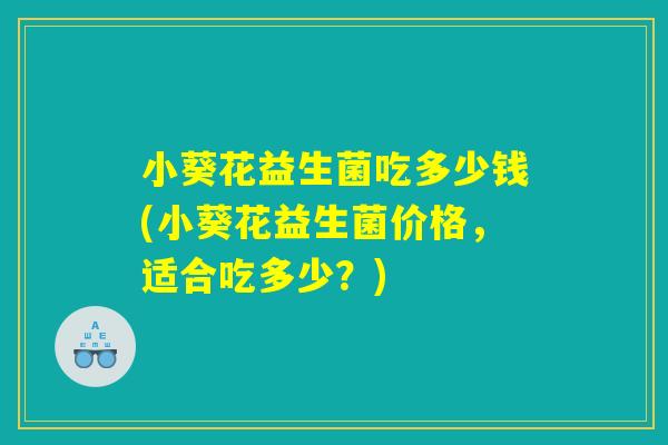 小葵花益生菌吃多少钱(小葵花益生菌价格，适合吃多少？)