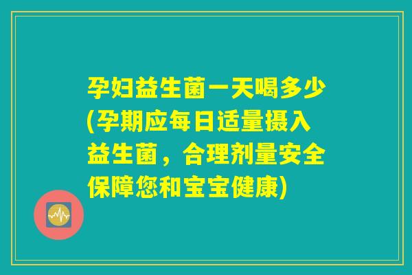 孕妇益生菌一天喝多少(孕期应每日适量摄入益生菌，合理剂量安全保障您和宝宝健康)