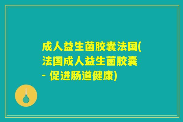 成人益生菌胶囊法国(法国成人益生菌胶囊 - 促进肠道健康)