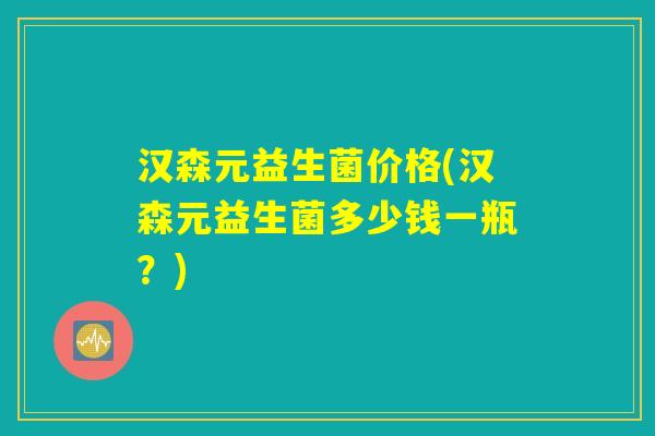 汉森元益生菌价格(汉森元益生菌多少钱一瓶？)