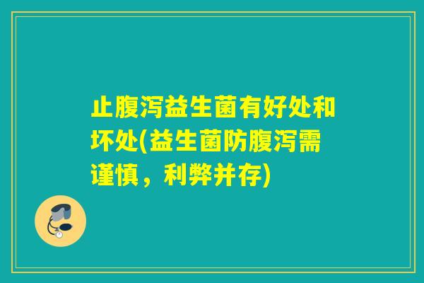 止益生菌有好处和坏处(益生菌防需谨慎,利弊并存) 止益生菌有好处和坏处(益生菌防需谨慎,利弊并存)