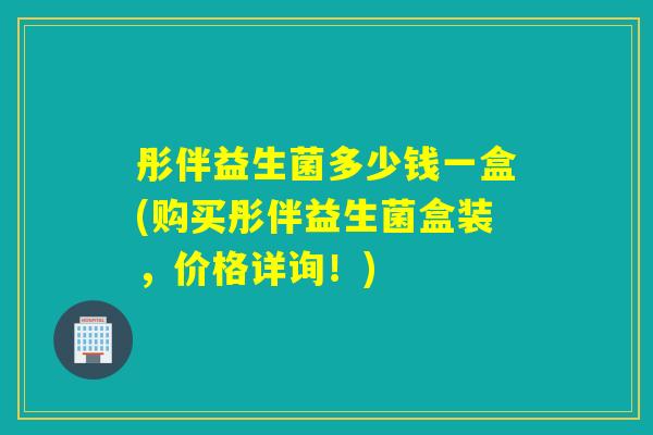 彤伴益生菌多少钱一盒(购买彤伴益生菌盒装，价格详询！)