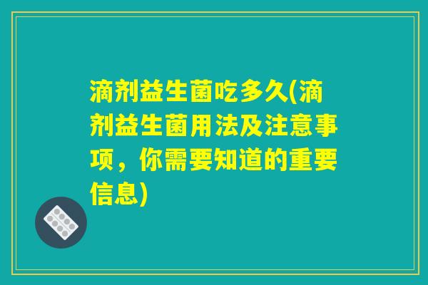滴剂益生菌吃多久(滴剂益生菌用法及注意事项，你需要知道的重要信息)