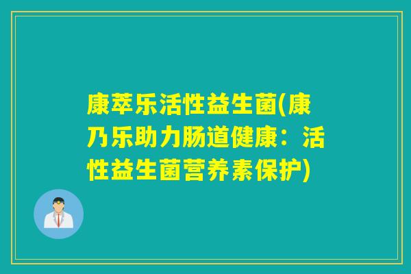 康萃乐活性益生菌(康乃乐助力肠道健康：活性益生菌营养素保护)
