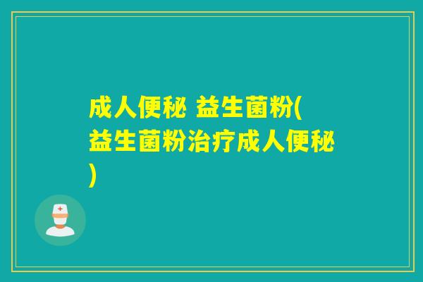 成人便秘 益生菌粉(益生菌粉治疗成人便秘)