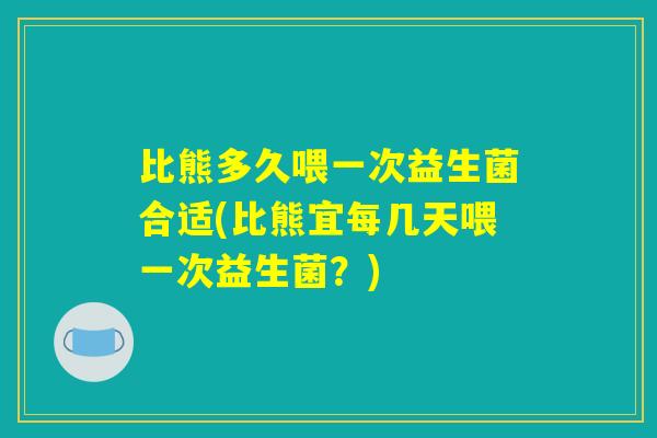 比熊多久喂一次益生菌合适(比熊宜每几天喂一次益生菌？)