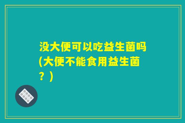 没大便可以吃益生菌吗(大便不能食用益生菌？)
